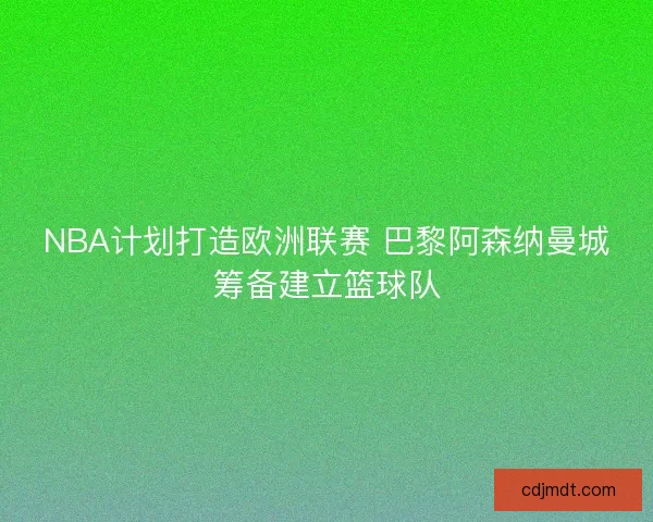 NBA计划打造欧洲联赛 巴黎阿森纳曼城筹备建立篮球队 NBA计划打造欧洲联赛 巴黎阿森纳曼城筹备建立篮球队